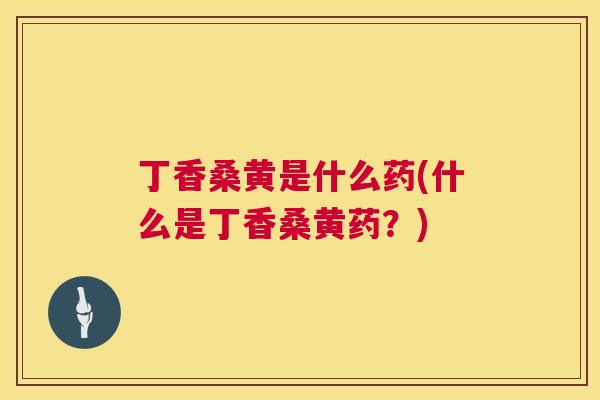丁香桑黄是什么药(什么是丁香桑黄药?) 丁香桑黄是什么药(什么是丁香桑黄药?)