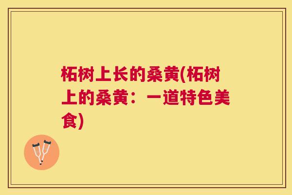 柘树上长的桑黄(柘树上的桑黄:一道特色美食) 柘树上长的桑黄(柘树上的桑黄:一道特色美食)