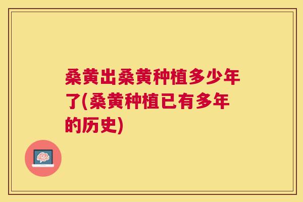 桑黄出桑黄种植多少年了(桑黄种植已有多年的历史) 桑黄出桑黄种植多少年了(桑黄种植已有多年的历史)