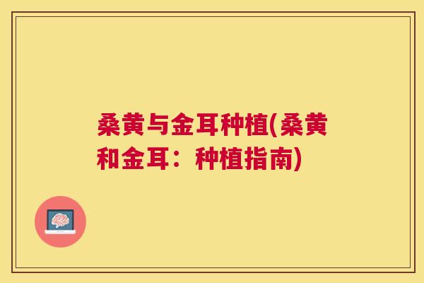 桑黄与金耳种植(桑黄和金耳:种植指南) 桑黄与金耳种植(桑黄和金耳:种植指南)