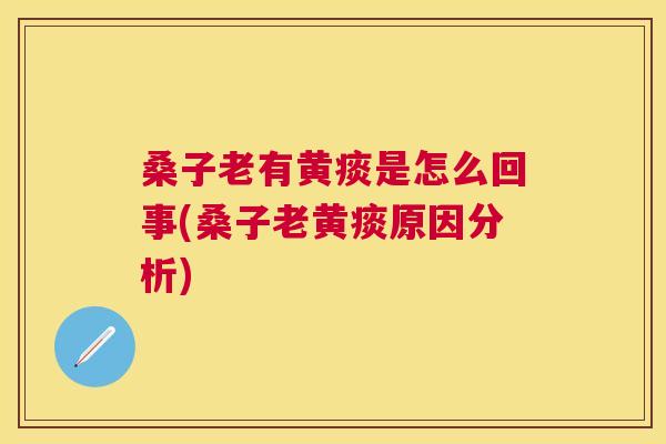 桑子老有黄痰是怎么回事(桑子老黄痰原因分析) 桑子老有黄痰是怎么回事(桑子老黄痰原因分析)