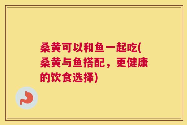 桑黄可以和鱼一起吃(桑黄与鱼搭配,更健康的饮食选择) 桑黄可以和鱼一起吃(桑黄与鱼搭配,更健康的饮食选择)