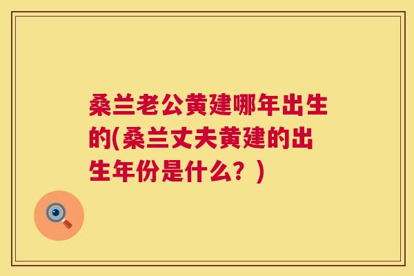 桑兰老公黄建哪年出生的(桑兰丈夫黄建的出生年份是什么?) 桑兰老公黄建哪年出生的(桑兰丈夫黄建的出生年份是什么?)