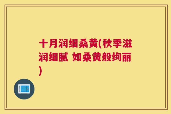 十月润细桑黄(秋季滋润细腻 如桑黄般绚丽) 十月润细桑黄(秋季滋润细腻 如桑黄般绚丽)