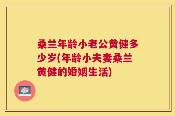 桑兰年龄小老公黄健多少岁(年龄小夫妻桑兰黄健的婚姻生活) 桑兰年龄小老公黄健多少岁(年龄小夫妻桑兰黄健的婚姻生活)