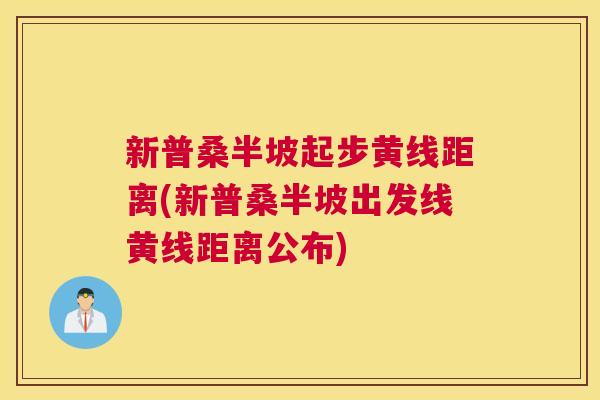 新普桑半坡起步黄线距离(新普桑半坡出发线黄线距离公布) 新普桑半坡起步黄线距离(新普桑半坡出发线黄线距离公布)