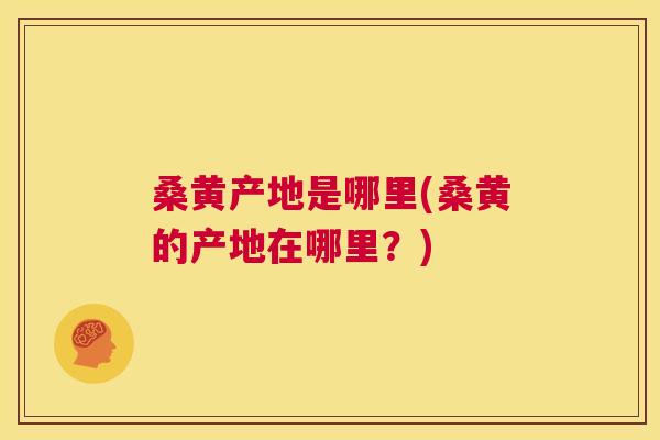桑黄产地是哪里(桑黄的产地在哪里?) 桑黄产地是哪里(桑黄的产地在哪里?)