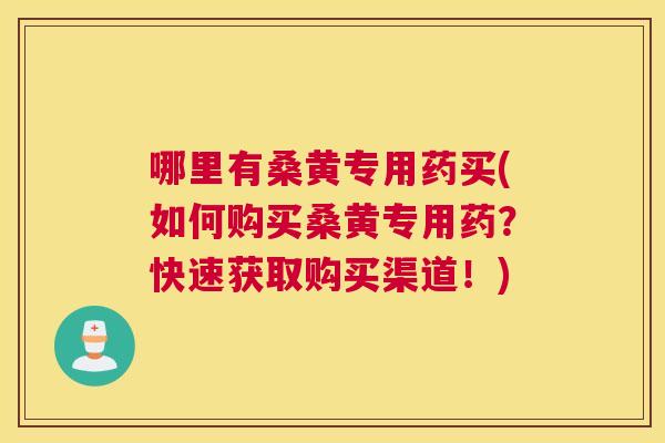 哪里有桑黄专用药买(如何购买桑黄专用药?快速获取购买渠道!) 哪里有桑黄专用药买(如何购买桑黄专用药?快速获取购买渠道!)