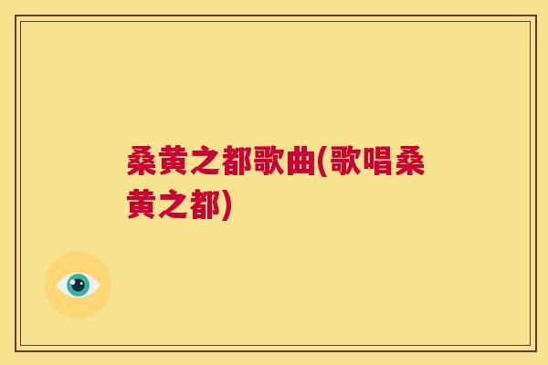 桑黄之都歌曲(歌唱桑黄之都) 桑黄之都歌曲(歌唱桑黄之都)