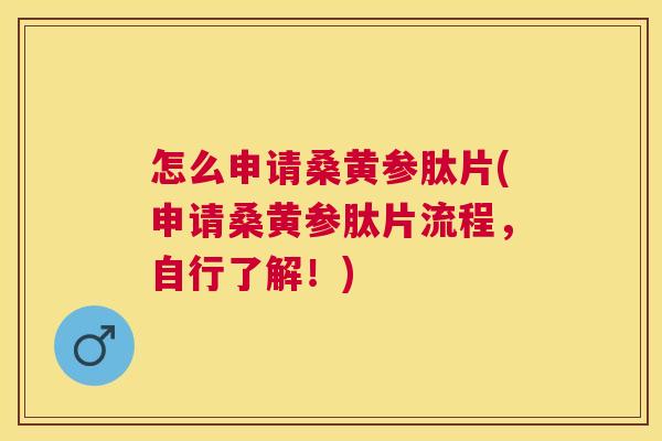 怎么申请桑黄参肽片(申请桑黄参肽片流程,自行了解!) 怎么申请桑黄参肽片(申请桑黄参肽片流程,自行了解!)