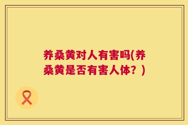养桑黄对人有害吗(养桑黄是否有害人体?) 养桑黄对人有害吗(养桑黄是否有害人体?)