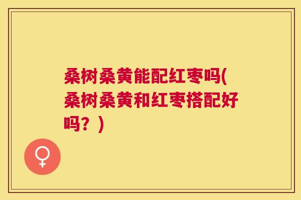 桑树桑黄能配红枣吗(桑树桑黄和红枣搭配好吗?) 桑树桑黄能配红枣吗(桑树桑黄和红枣搭配好吗?)