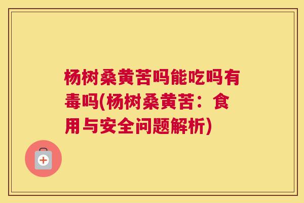 杨树桑黄苦吗能吃吗有毒吗(杨树桑黄苦:食用与安全问题解析) 杨树桑黄苦吗能吃吗有毒吗(杨树桑黄苦:食用与安全问题解析)