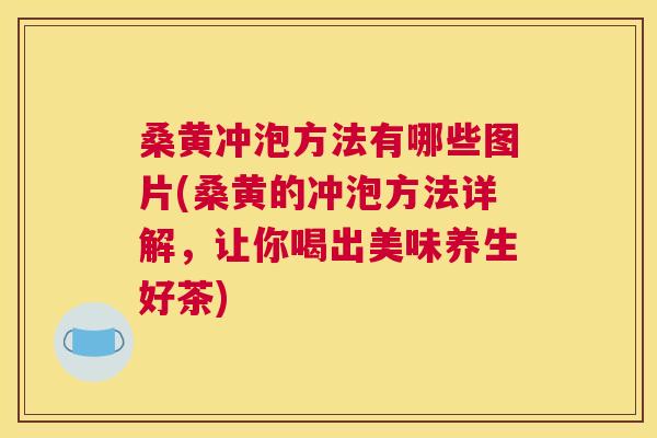 桑黄冲泡方法有哪些图片(桑黄的冲泡方法详解,让你喝出美味养生好茶) 桑黄冲泡方法有哪些图片(桑黄的冲泡方法详解,让你喝出美味养生好茶)