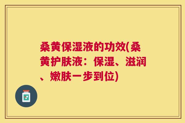 桑黄保湿液的功效(桑黄护肤液:保湿、滋润、嫩肤一步到位) 桑黄保湿液的功效(桑黄护肤液:保湿、滋润、嫩肤一步到位)