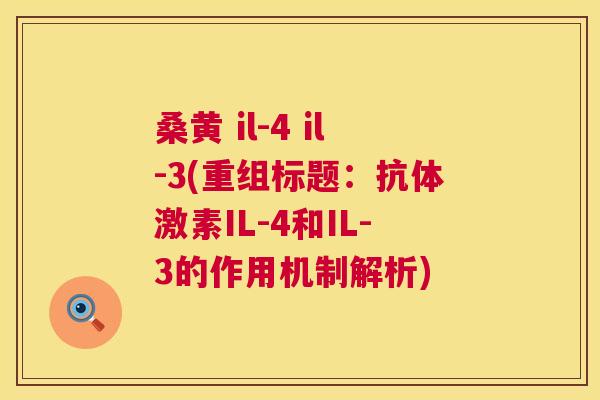 桑黄 il-4 il-3(重组标题:抗体激素IL-4和IL-3的作用机制解析) 桑黄 il-4 il-3(重组标题:抗体激素IL-4和IL-3的作用机制解析)