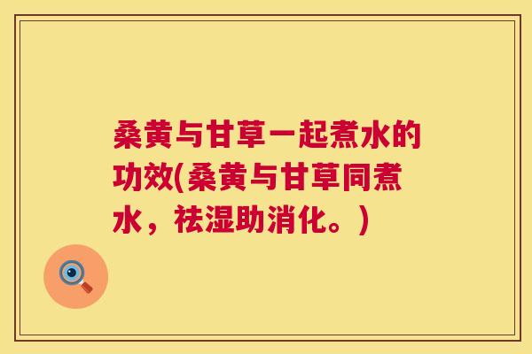 桑黄与甘草一起煮水的功效(桑黄与甘草同煮水,祛湿助消化。) 桑黄与甘草一起煮水的功效(桑黄与甘草同煮水,祛湿助消化。)