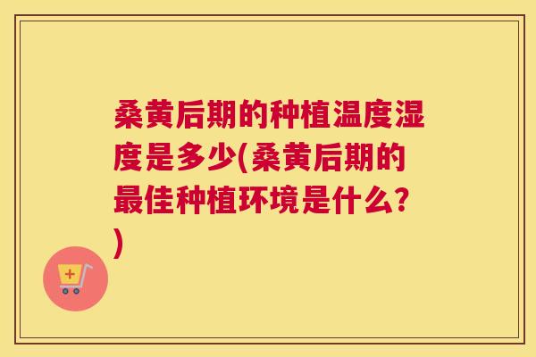 桑黄后期的种植温度湿度是多少(桑黄后期的佳种植环境是什么?) 桑黄后期的种植温度湿度是多少(桑黄后期的佳种植环境是什么?)