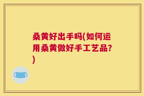 桑黄好出手吗(如何运用桑黄做好手工艺品?) 桑黄好出手吗(如何运用桑黄做好手工艺品?)