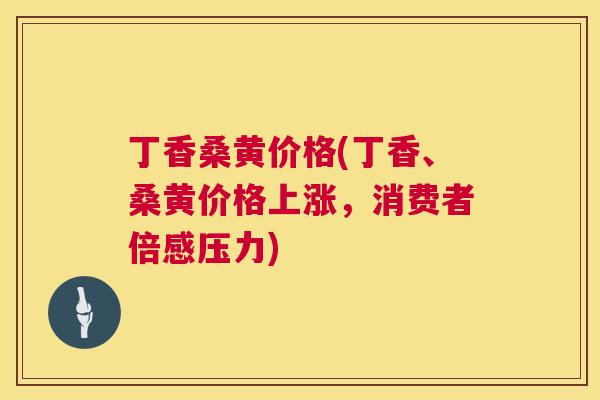丁香桑黄价格(丁香、桑黄价格上涨,消费者倍感压力) 丁香桑黄价格(丁香、桑黄价格上涨,消费者倍感压力)