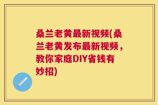 桑兰老黄新视频(桑兰老黄发布新视频,教你家庭DIY省钱有妙招) 桑兰老黄新视频(桑兰老黄发布新视频,教你家庭DIY省钱有妙招)