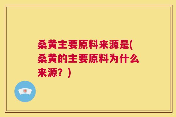 桑黄主要原料来源是(桑黄的主要原料为什么来源?) 桑黄主要原料来源是(桑黄的主要原料为什么来源?)