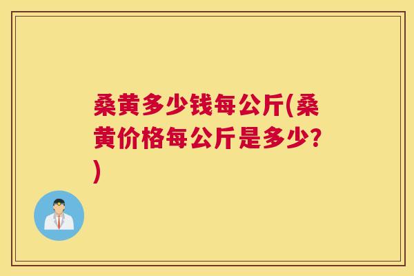 桑黄多少钱每公斤(桑黄价格每公斤是多少？)
