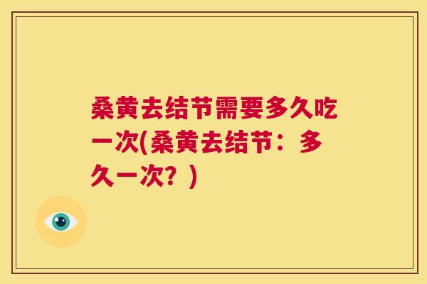 桑黄去结节需要多久吃一次(桑黄去结节:多久一次?) 桑黄去结节需要多久吃一次(桑黄去结节:多久一次?)