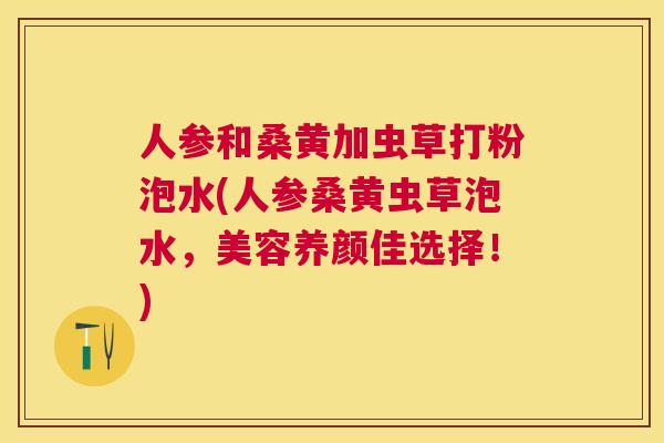 人参和桑黄加虫草打粉泡水(人参桑黄虫草泡水,美容养颜佳选择!) 人参和桑黄加虫草打粉泡水(人参桑黄虫草泡水,美容养颜佳选择!)