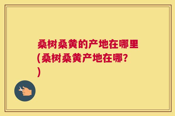 桑树桑黄的产地在哪里(桑树桑黄产地在哪?) 桑树桑黄的产地在哪里(桑树桑黄产地在哪?)