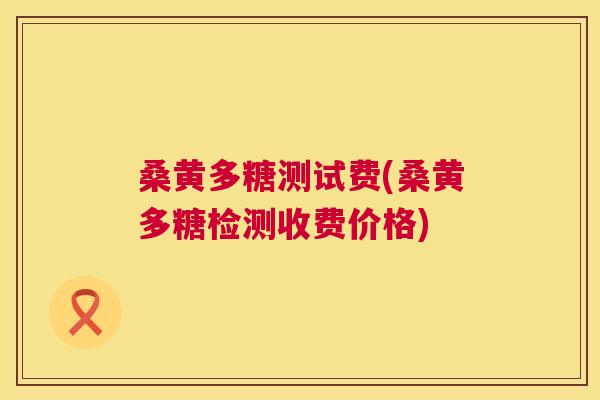 桑黄多糖测试费(桑黄多糖检测收费价格) 桑黄多糖测试费(桑黄多糖检测收费价格)
