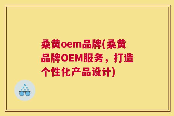 桑黄oem品牌(桑黄品牌OEM服务,打造个性化产品设计) 桑黄oem品牌(桑黄品牌OEM服务,打造个性化产品设计)