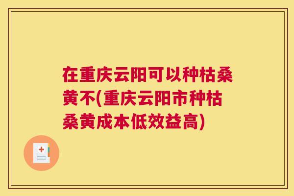 在重庆云阳可以种枯桑黄不(重庆云阳市种枯桑黄成本低效益高) 在重庆云阳可以种枯桑黄不(重庆云阳市种枯桑黄成本低效益高)