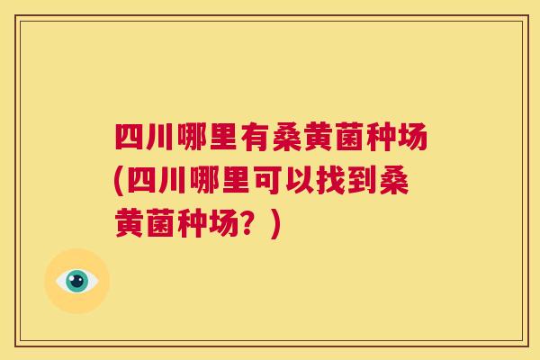 四川哪里有桑黄菌种场(四川哪里可以找到桑黄菌种场?) 四川哪里有桑黄菌种场(四川哪里可以找到桑黄菌种场?)