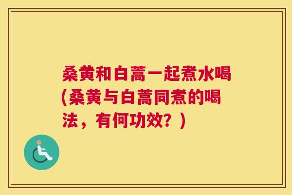 桑黄和白蒿一起煮水喝(桑黄与白蒿同煮的喝法,有何功效?) 桑黄和白蒿一起煮水喝(桑黄与白蒿同煮的喝法,有何功效?)