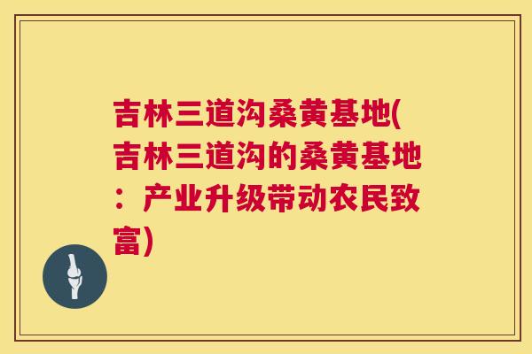 吉林三道沟桑黄基地(吉林三道沟的桑黄基地:产业升级带动农民致富) 吉林三道沟桑黄基地(吉林三道沟的桑黄基地:产业升级带动农民致富)