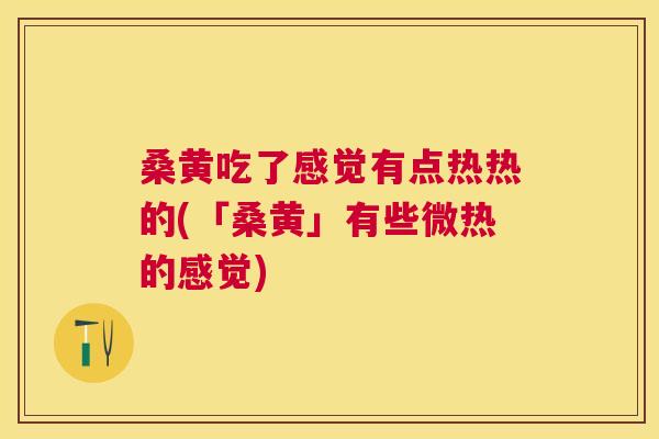 桑黄吃了感觉有点热热的(「桑黄」有些微热的感觉) 桑黄吃了感觉有点热热的(「桑黄」有些微热的感觉)