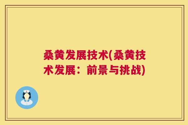 桑黄发展技术(桑黄技术发展:前景与挑战) 桑黄发展技术(桑黄技术发展:前景与挑战)