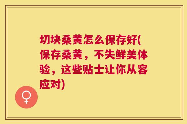 切块桑黄怎么保存好(保存桑黄,不失鲜美体验,这些贴士让你从容应对) 切块桑黄怎么保存好(保存桑黄,不失鲜美体验,这些贴士让你从容应对)