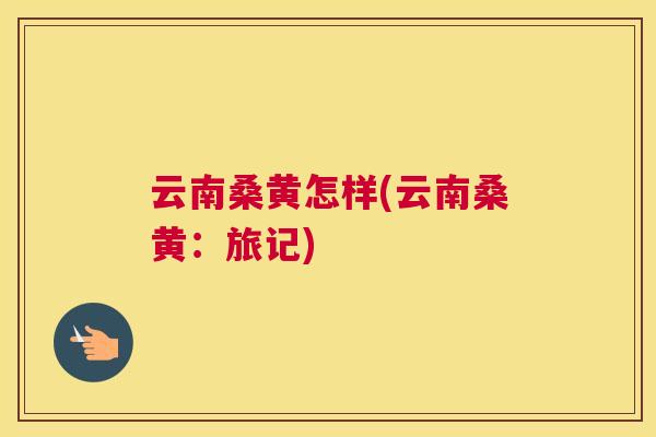 云南桑黄怎样(云南桑黄:旅记) 云南桑黄怎样(云南桑黄:旅记)