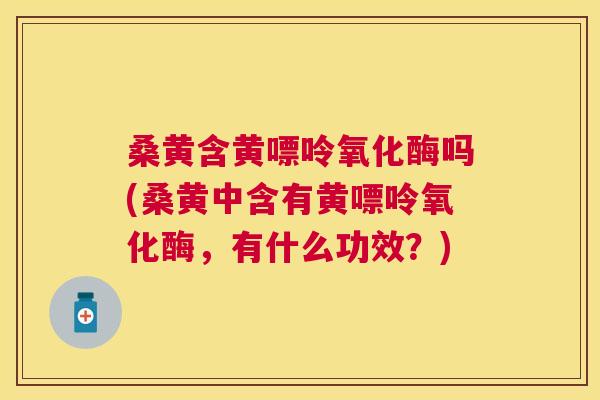 桑黄含黄嘌呤氧化酶吗(桑黄中含有黄嘌呤氧化酶，有什么功效？)