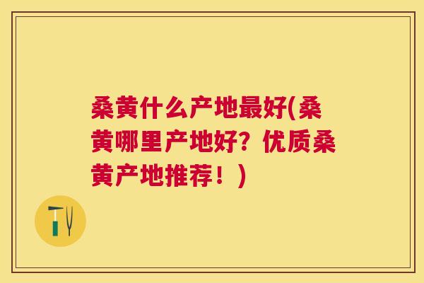 桑黄什么产地好(桑黄哪里产地好?优质桑黄产地推荐!) 桑黄什么产地好(桑黄哪里产地好?优质桑黄产地推荐!)