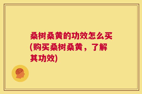 桑树桑黄的功效怎么买(购买桑树桑黄,了解其功效) 桑树桑黄的功效怎么买(购买桑树桑黄,了解其功效)