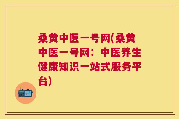 桑黄中医一号网(桑黄中医一号网:中医养生健康知识一站式服务平台) 桑黄中医一号网(桑黄中医一号网:中医养生健康知识一站式服务平台)