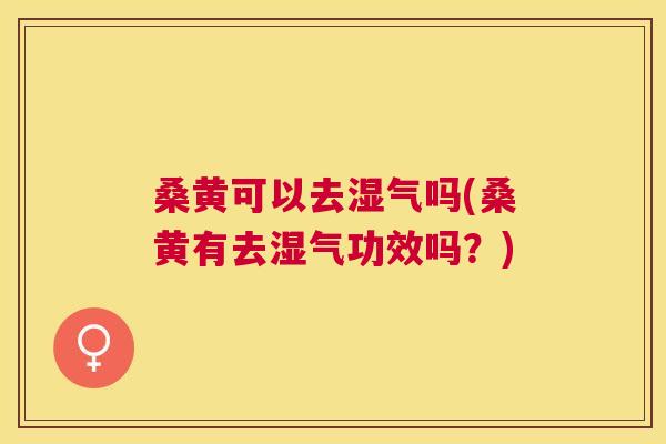 桑黄可以去湿气吗(桑黄有去湿气功效吗?) 桑黄可以去湿气吗(桑黄有去湿气功效吗?)
