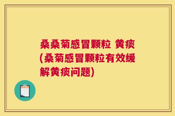 桑桑菊颗粒 黄痰(桑菊颗粒有效缓解黄痰问题) 桑桑菊颗粒 黄痰(桑菊颗粒有效缓解黄痰问题)