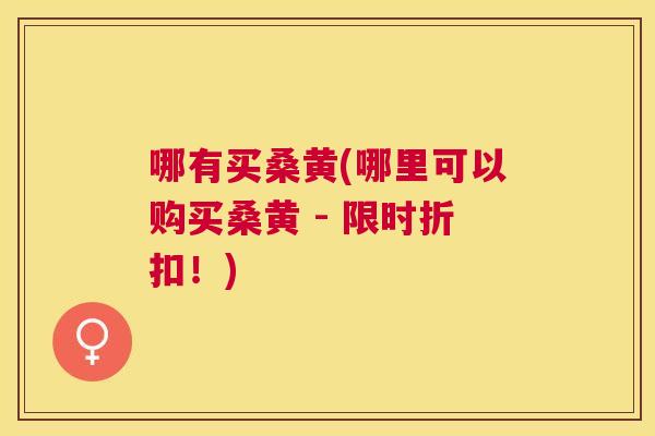 哪有买桑黄(哪里可以购买桑黄 - 限时折扣!) 哪有买桑黄(哪里可以购买桑黄 - 限时折扣!)