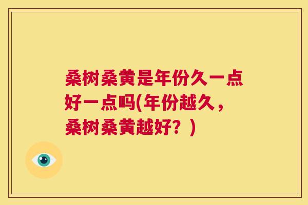 桑树桑黄是年份久一点好一点吗(年份越久,桑树桑黄越好?) 桑树桑黄是年份久一点好一点吗(年份越久,桑树桑黄越好?)