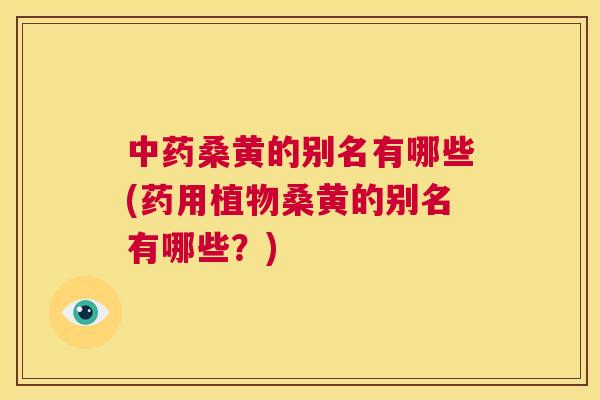 桑黄的别名有哪些(药用植物桑黄的别名有哪些?) 桑黄的别名有哪些(药用植物桑黄的别名有哪些?)