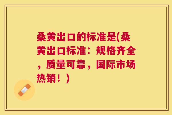 桑黄出口的标准是(桑黄出口标准:规格齐全,质量可靠,国际市场热销!) 桑黄出口的标准是(桑黄出口标准:规格齐全,质量可靠,国际市场热销!)